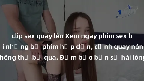 clip sex quay lén Xem ngay phim sex bukkake hàng đầu với những bộ phim hấp dẫn, cảnh quay nóng bỏng không thể bỏ qua. Đảm bảo bạn sẽ hài lòng với trải nghiệm mới lạ này!