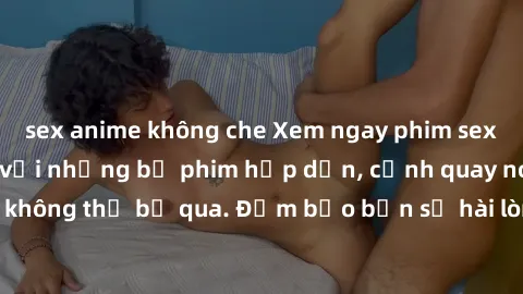 sex anime không che Xem ngay phim sex bukkake hàng đầu với những bộ phim hấp dẫn, cảnh quay nóng bỏng không thể bỏ qua. Đảm bảo bạn sẽ hài lòng với trải nghiệm mới lạ này!