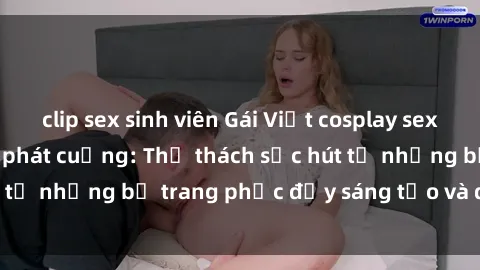 clip sex sinh viên Gái Việt cosplay sexy khiến fan hâm mộ phát cuồng: Thử thách sức hút từ những bộ trang phục đầy sáng tạo và quyến rũ!
