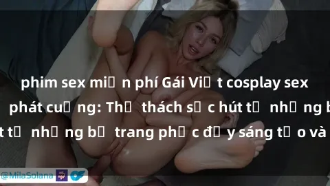 phim sex miễn phí Gái Việt cosplay sexy khiến fan hâm mộ phát cuồng: Thử thách sức hút từ những bộ trang phục đầy sáng tạo và quyến rũ!