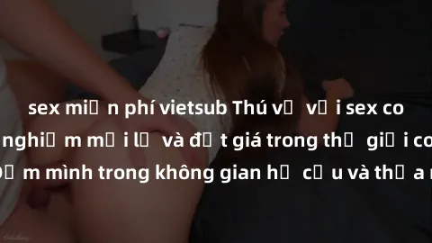 sex miễn phí vietsub Thú vị với sex cosplay anime: Trải nghiệm mới lạ và đắt giá trong thế giới cosplay! Đắm mình trong không gian hư cấu và thỏa mãn niềm đam mê của bạn!
