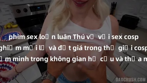 phim sex loạn luân Thú vị với sex cosplay anime: Trải nghiệm mới lạ và đắt giá trong thế giới cosplay! Đắm mình trong không gian hư cấu và thỏa mãn niềm đam mê của bạn!