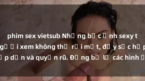 phim sex vietsub Những bức ảnh sexy tá gợi cảm khiến người xem không thể rời mắt, đầy sức hấp dẫn và quyến rũ. Đừng bỏ lỡ các hình ảnh nóng bỏng này!