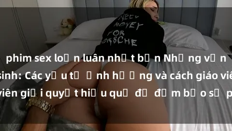 phim sex loạn luân nhật bản Những vấn đề về sex học sinh: Các yếu tố ảnh hưởng và cách giáo viên giải quyết hiệu quả để đảm bảo sự phát triển toàn diện.