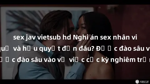 sex jav vietsub hd Nghi án sex nhân viên nhà hàng: Hậu quả và hậu quyết đến đâu? Được đào sâu vào vụ việc cực kỳ nghiêm trọng này.