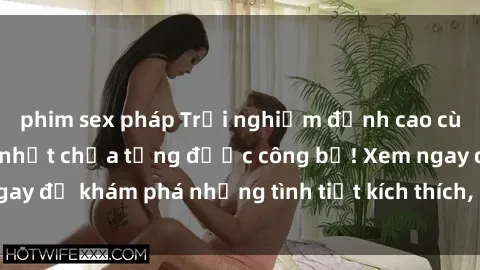 phim sex pháp Trải nghiệm đỉnh cao cùng phim sex Mỹ hot nhất chưa từng được công bố! Xem ngay để khám phá những tình tiết kích thích, cảnh nóng bỏng!