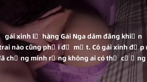 gái xinh lộ hàng Gái Nga dâm đãng khiến tim bất cứ chàng trai nào cũng phải đỏ mặt. Cô gái xinh đẹp này đã chứng minh rằng không ai có thể cưỡng lại khi cô làm tình đắm say.