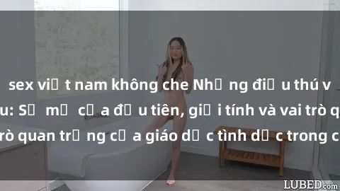 sex việt nam không che Những điều thú vị về sex ở Bắc Âu: Sự mở cửa đầu tiên, giới tính và vai trò quan trọng của giáo dục tình dục trong các quốc gia này.