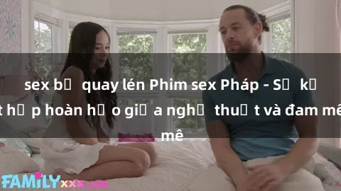 sex bị quay lén Phim sex Pháp - Sự kết hợp hoàn hảo giữa nghệ thuật và đam mê