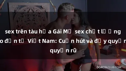 sex trên tàu hỏa Gái Mỹ sex chất lượng cao đến từ Việt Nam: Cuốn hút và đầy quyến rũ