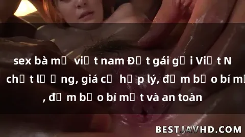 sex bà mẹ việt nam Đặt gái gọi Việt Nam: Dịch vụ chất lượng, giá cả hợp lý, đảm bảo bí mật và an toàn