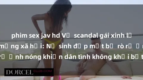 phim sex jav hd Vụ scandal gái xinh lộ hàng gây sốt trên mạng xã hội: Nữ sinh đẹp mắt bị rò rỉ ảnh nóng khiến dân tình không khỏi bất ngờ và phẫn nộ!