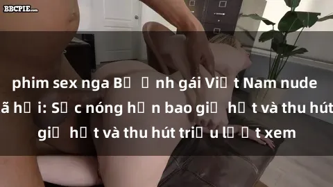 phim sex nga Bộ ảnh gái Việt Nam nude gây sốt mạng xã hội: Sắc nóng hơn bao giờ hết và thu hút triệu lượt xem