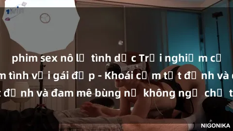 phim sex nô lệ tình dục Trải nghiệm cực kỳ thú vị khi làm tình với gái đẹp - Khoái cảm tột đỉnh và đam mê bùng nổ không ngờ chỉ trong một đêm!
