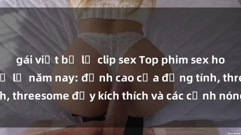 gái việt bị lộ clip sex Top phim sex hot nhất không thể bỏ lỡ năm nay: đỉnh cao của đồng tính, threesome đầy kích thích và các cảnh nóng đang gây sốt!