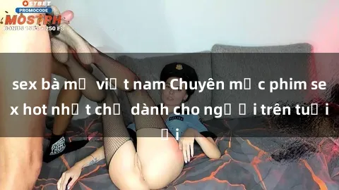 sex bà mẹ việt nam Chuyên mục phim sex hot nhất chỉ dành cho người trên tuổi