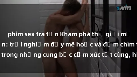 phim sex tra tấn Khám phá thế giới mới với sex người lớn: trải nghiệm đầy mê hoặc và đắm chìm trong những cung bậc cảm xúc tột cùng, hứng khởi và cuốn hút.