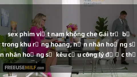 sex phim việt nam không che Gái trẻ bị hiếp dâm bạo lực trong khu rừng hoang, nạn nhân hoảng sợ kêu cầu công lý được thực thi