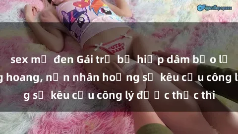 sex mỹ đen Gái trẻ bị hiếp dâm bạo lực trong khu rừng hoang, nạn nhân hoảng sợ kêu cầu công lý được thực thi