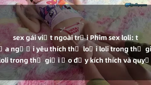 sex gái việt ngoài trời Phim sex loli: thỏa mãn đam mê của người yêu thích thể loại loli trong thế giới ảo đầy kích thích và quyến rũ.
