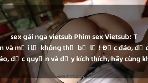 sex gái nga vietsub Phim sex Vietsub: Trải nghiệm hấp dẫn và mới lạ không thể bỏ lỡ! Độc đáo, độc quyền và đầy kích thích, hãy cùng khám phá ngay!