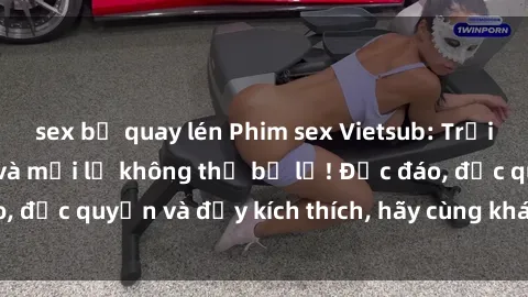sex bị quay lén Phim sex Vietsub: Trải nghiệm hấp dẫn và mới lạ không thể bỏ lỡ! Độc đáo, độc quyền và đầy kích thích, hãy cùng khám phá ngay!