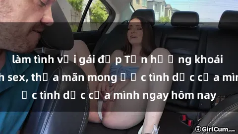 làm tình với gái đẹp Tận hưởng khoái cảm với gái xinh sex, thỏa mãn mong ước tình dục của mình ngay hôm nay