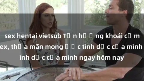 sex hentai vietsub Tận hưởng khoái cảm với gái xinh sex, thỏa mãn mong ước tình dục của mình ngay hôm nay