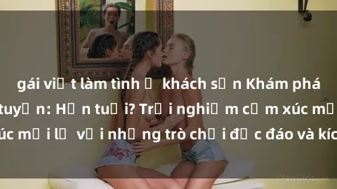 gái việt làm tình ở khách sạn Khám phá thế giới sex trực tuyến: Hơn tuổi? Trải nghiệm cảm xúc mới lạ với những trò chơi độc đáo và kích thích người lớn
