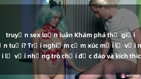 truyện sex loạn luân Khám phá thế giới sex trực tuyến: Hơn tuổi? Trải nghiệm cảm xúc mới lạ với những trò chơi độc đáo và kích thích người lớn