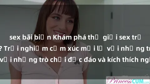 sex bãi biển Khám phá thế giới sex trực tuyến: Hơn tuổi? Trải nghiệm cảm xúc mới lạ với những trò chơi độc đáo và kích thích người lớn