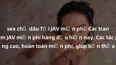 sex chị dâu Tải JAV miễn phí: Các trang web cung cấp phim JAV miễn phí hàng đầu hiện nay. Các tác phẩm chất lượng cao, hoàn toàn miễn phí, giúp bạn thỏa mãn niềm đam mê mà không tốn kém.