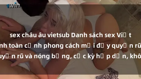 sex châu âu vietsub Danh sách sex Việt Nam không che - Ảnh toàn cảnh phong cách mới đầy quyến rũ và nóng bỏng, cực kỳ hấp dẫn, không thể bỏ qua!