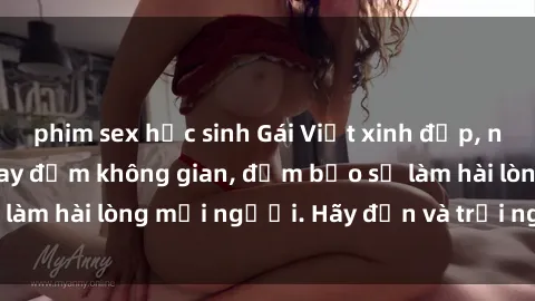 phim sex học sinh Gái Việt xinh đẹp, nồng nàn làm tình say đắm không gian, đảm bảo sẽ làm hài lòng mọi người. Hãy đến và trải nghiệm ngay!