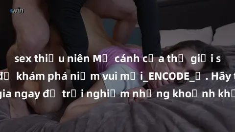 sex thiếu niên Mở cánh cửa thế giới sex MILF Việt Nam để khám phá niềm vui mới_ENCODE_
. Hãy tham gia ngay để trải nghiệm những khoảnh khắc đầy kích thích và đam mê.
