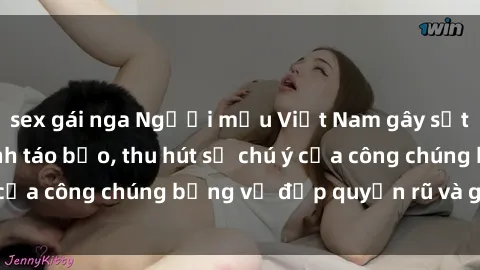 sex gái nga Người mẫu Việt Nam gây sốt với loạt shoot ảnh táo bạo, thu hút sự chú ý của công chúng bằng vẻ đẹp quyến rũ và gợi cảm.