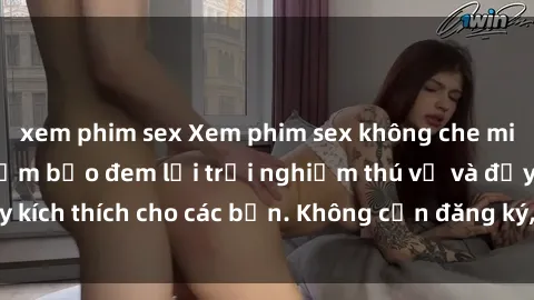 xem phim sex Xem phim sex không che miễn phí tại đây, đảm bảo đem lại trải nghiệm thú vị và đầy kích thích cho các bạn. Không cần đăng ký, hoàn toàn miễn phí.