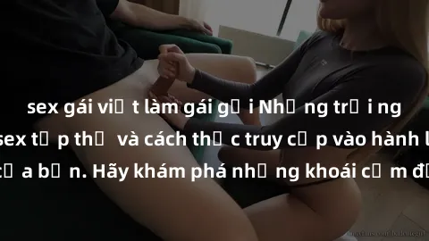 sex gái việt làm gái gọi Những trải nghiệm mới lạ với sex tập thể và cách thức truy cập vào hành lang đam mê của bạn. Hãy khám phá những khoái cảm đầy kích thích với tập thể hấp dẫn!