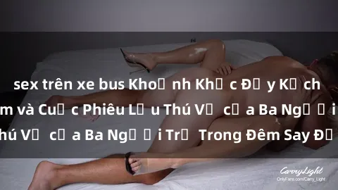 sex trên xe bus Khoảnh Khắc Đầy Kịch Tính: Sex Việt Nam và Cuộc Phiêu Lưu Thú Vị của Ba Người Trẻ Trong Đêm Say Đắm