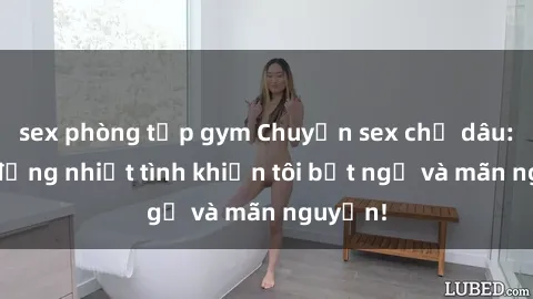sex phòng tập gym Chuyện sex chị dâu: hành động nhiệt tình khiến tôi bất ngờ và mãn nguyện!