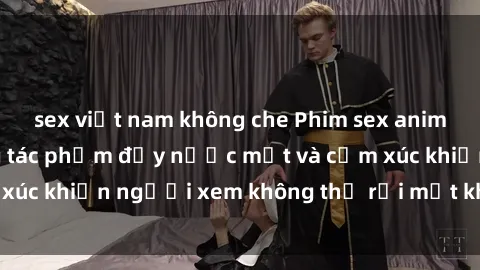 sex việt nam không che Phim sex anime đỉnh cao: Những tác phẩm đầy nước mắt và cảm xúc khiến người xem không thể rời mắt khỏi màn hình