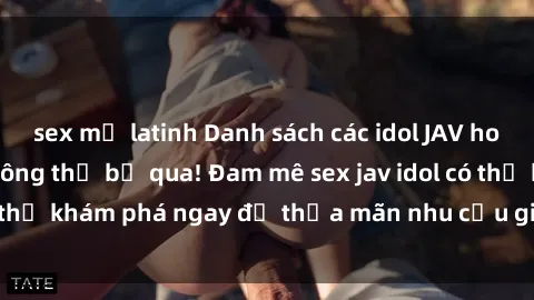 sex mỹ latinh Danh sách các idol JAV hot nhất hiện nay không thể bỏ qua! Đam mê sex jav idol có thể khám phá ngay để thỏa mãn nhu cầu giải trí của mình!